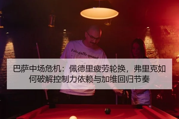 巴萨中场危机：佩德里疲劳轮换，弗里克如何破解控制力依赖与加维回归节奏
