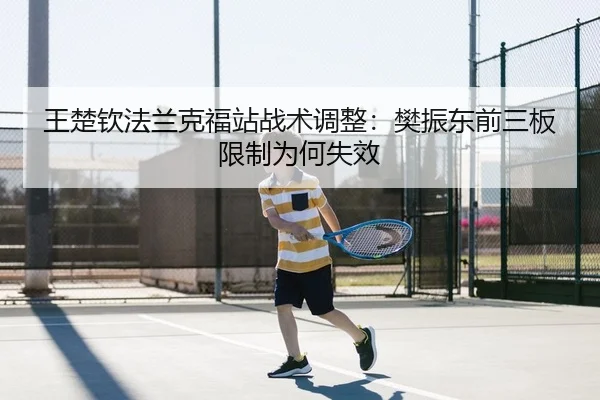 王楚钦法兰克福站战术调整：樊振东前三板限制为何失效